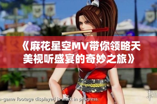 《麻花星空MV带你领略天美视听盛宴的奇妙之旅》