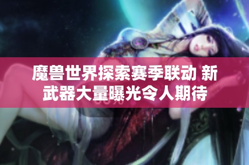 魔兽世界探索赛季联动 新武器大量曝光令人期待
