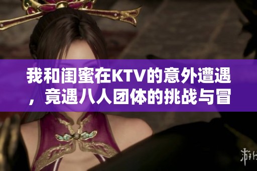 我和闺蜜在KTV的意外遭遇，竟遇八人团体的挑战与冒险