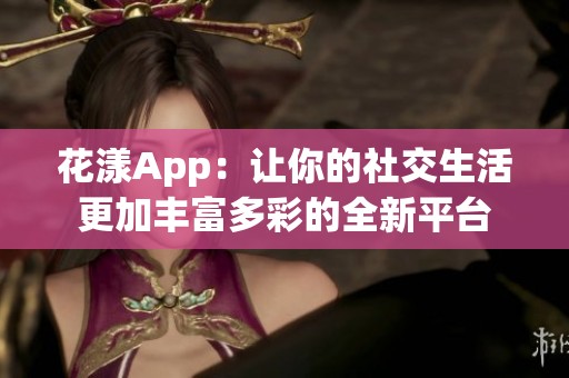 花漾App：让你的社交生活更加丰富多彩的全新平台