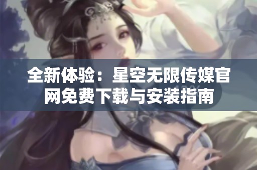 全新体验：星空无限传媒官网免费下载与安装指南