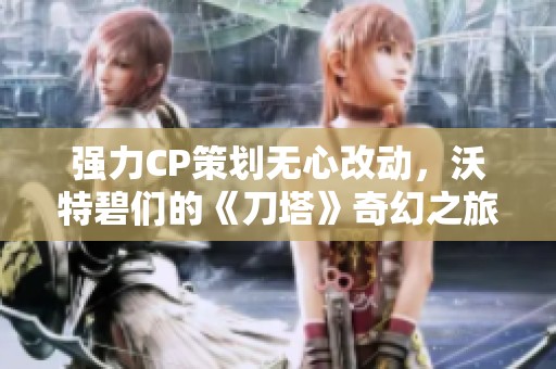 强力CP策划无心改动，沃特碧们的《刀塔》奇幻之旅