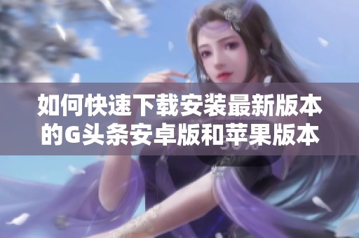 如何快速下载安装最新版本的G头条安卓版和苹果版本