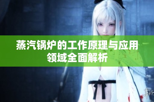 蒸汽锅炉的工作原理与应用领域全面解析