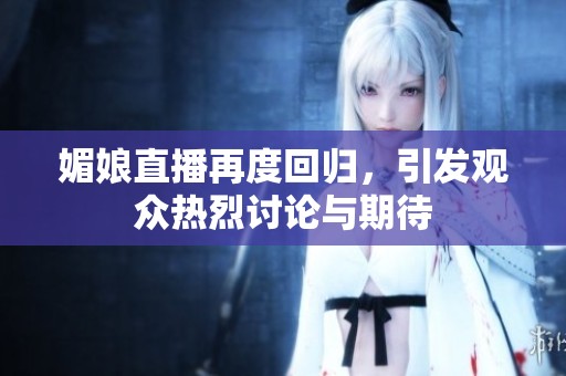 媚娘直播再度回归，引发观众热烈讨论与期待