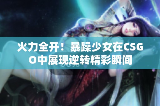 火力全开！暴躁少女在CSGO中展现逆转精彩瞬间