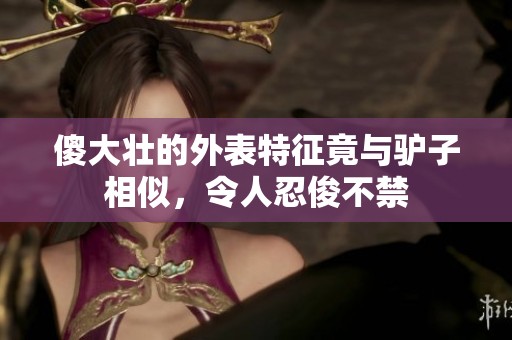 傻大壮的外表特征竟与驴子相似，令人忍俊不禁
