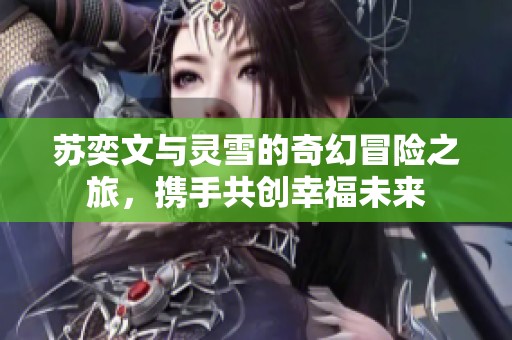 苏奕文与灵雪的奇幻冒险之旅，携手共创幸福未来