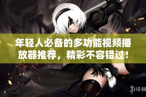 年轻人必备的多功能视频播放器推荐，精彩不容错过！