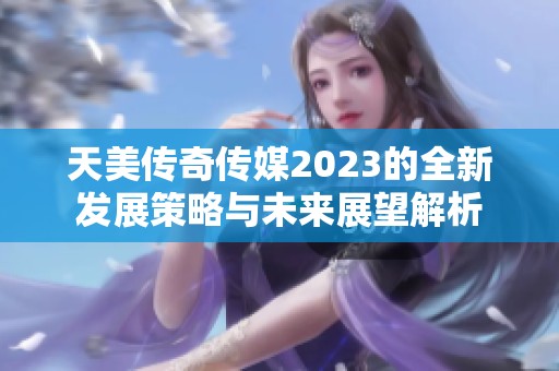 天美传奇传媒2023的全新发展策略与未来展望解析