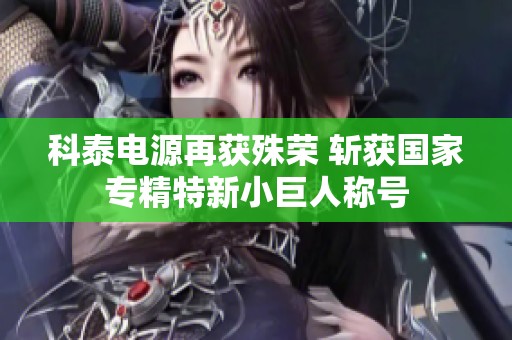 科泰电源再获殊荣 斩获国家专精特新小巨人称号
