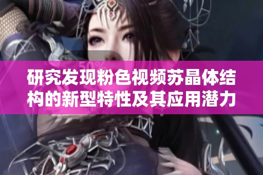 研究发现粉色视频苏晶体结构的新型特性及其应用潜力