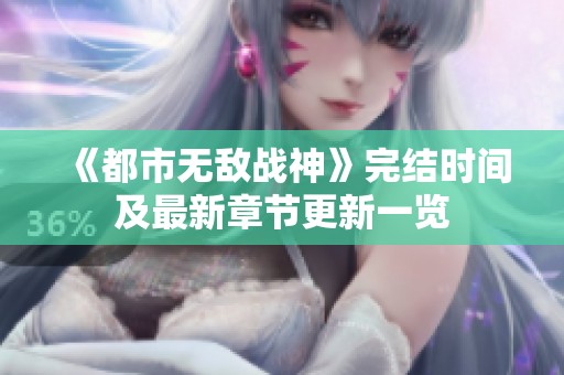 《都市无敌战神》完结时间及最新章节更新一览