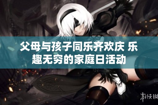 父母与孩子同乐齐欢庆 乐趣无穷的家庭日活动