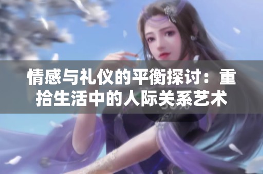 情感与礼仪的平衡探讨：重拾生活中的人际关系艺术