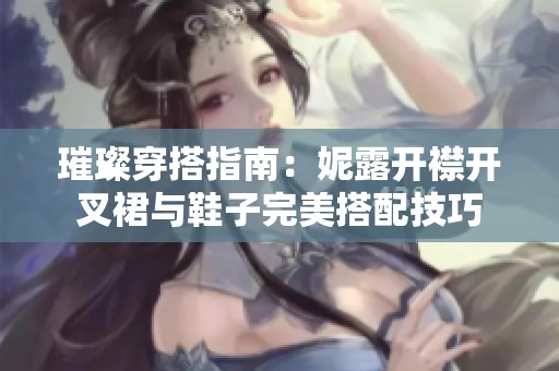 璀璨穿搭指南：妮露开襟开叉裙与鞋子完美搭配技巧