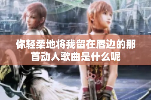 你轻柔地将我留在唇边的那首动人歌曲是什么呢