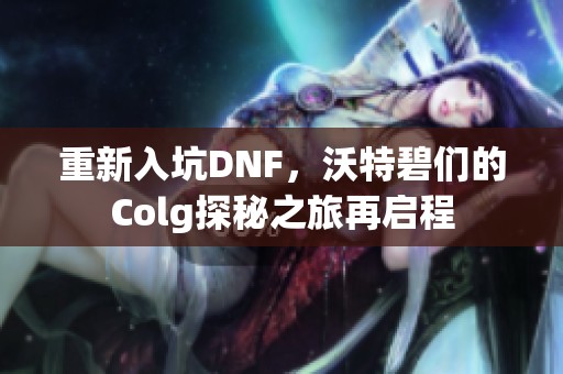 重新入坑DNF，沃特碧们的Colg探秘之旅再启程