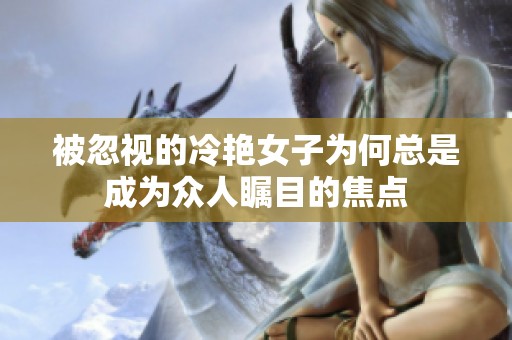 被忽视的冷艳女子为何总是成为众人瞩目的焦点