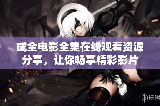 成全电影全集在线观看资源分享，让你畅享精彩影片