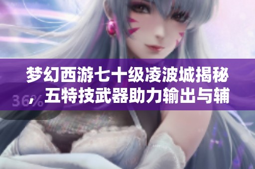 梦幻西游七十级凌波城揭秘，五特技武器助力输出与辅助双重能力