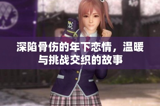 深陷骨伤的年下恋情，温暖与挑战交织的故事