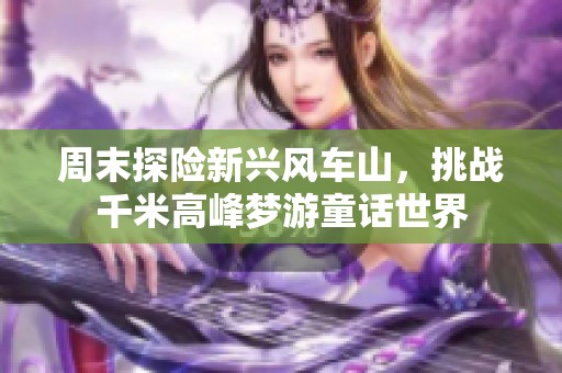 周末探险新兴风车山，挑战千米高峰梦游童话世界