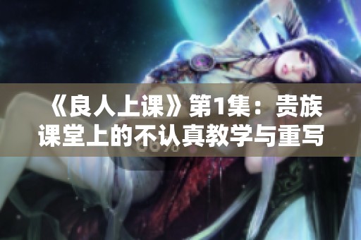 《良人上课》第1集：贵族课堂上的不认真教学与重写挑战