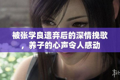 被张学良遗弃后的深情挽歌，养子的心声令人感动