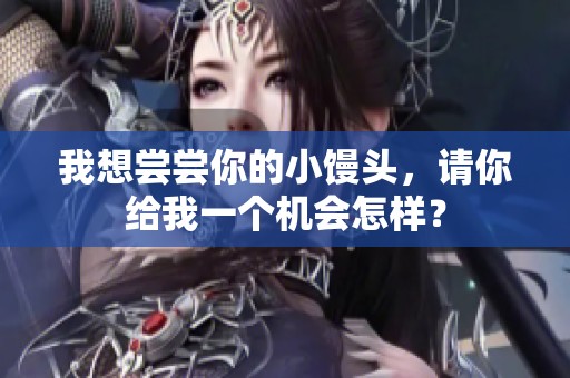 我想尝尝你的小馒头，请你给我一个机会怎样？