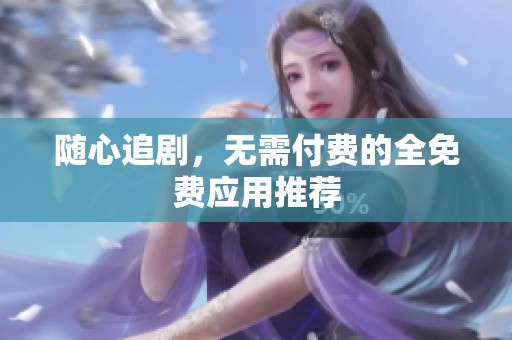 随心追剧，无需付费的全免费应用推荐