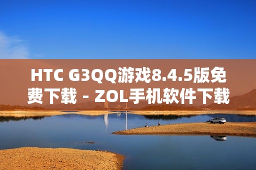 HTC G3QQ游戏8.4.5版免费下载 - ZOL手机软件下载推荐