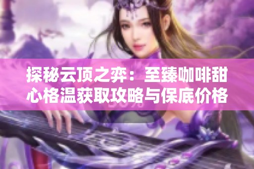 探秘云顶之弈：至臻咖啡甜心格温获取攻略与保底价格解析