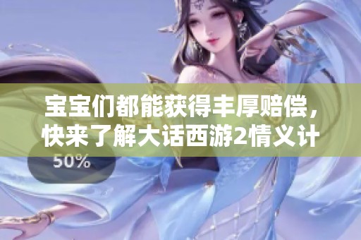 宝宝们都能获得丰厚赔偿，快来了解大话西游2情义计划的精彩内容！