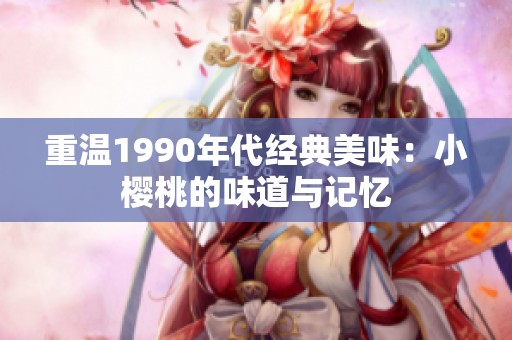 重温1990年代经典美味：小樱桃的味道与记忆