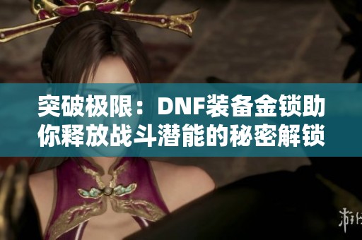 突破极限：DNF装备金锁助你释放战斗潜能的秘密解锁攻略