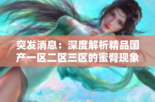 突发消息：深度解析精品国产一区二区三区的蜜臀现象与影响