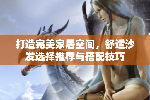打造完美家居空间，舒适沙发选择推荐与搭配技巧