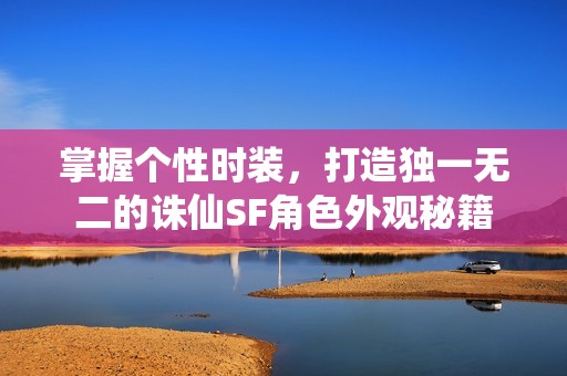 掌握个性时装，打造独一无二的诛仙SF角色外观秘籍