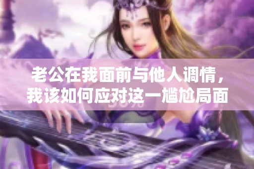 老公在我面前与他人调情，我该如何应对这一尴尬局面
