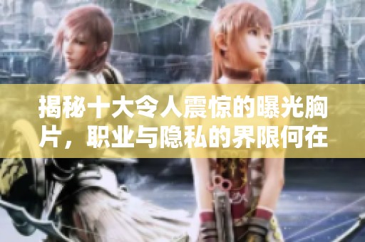 揭秘十大令人震惊的曝光胸片，职业与隐私的界限何在