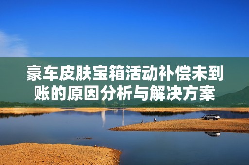 豪车皮肤宝箱活动补偿未到账的原因分析与解决方案