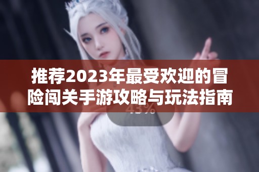 推荐2023年最受欢迎的冒险闯关手游攻略与玩法指南