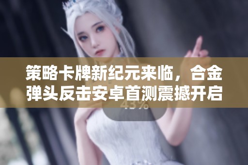 策略卡牌新纪元来临，合金弹头反击安卓首测震撼开启!