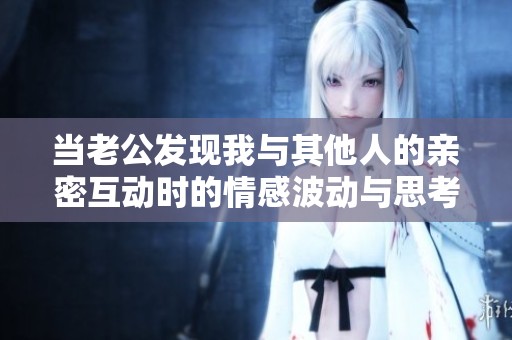 当老公发现我与其他人的亲密互动时的情感波动与思考