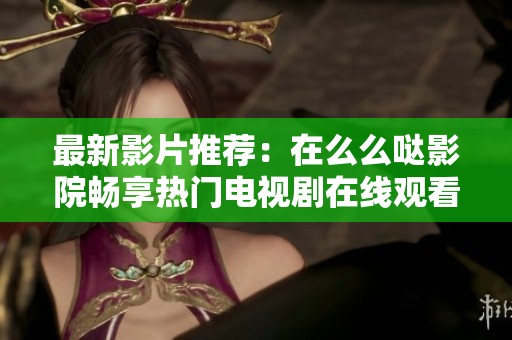 最新影片推荐：在么么哒影院畅享热门电视剧在线观看