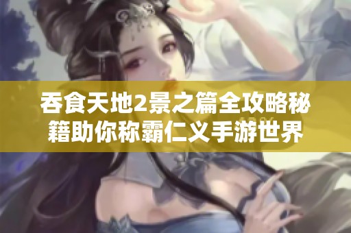 吞食天地2景之篇全攻略秘籍助你称霸仁义手游世界