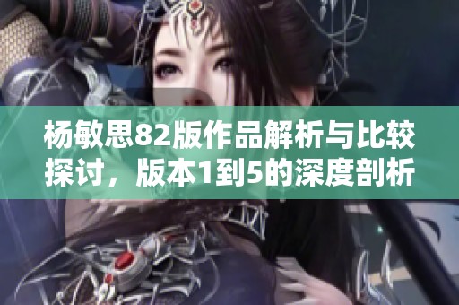 杨敏思82版作品解析与比较探讨，版本1到5的深度剖析