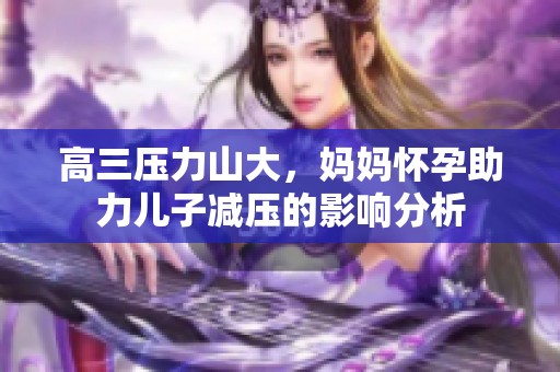 高三压力山大，妈妈怀孕助力儿子减压的影响分析