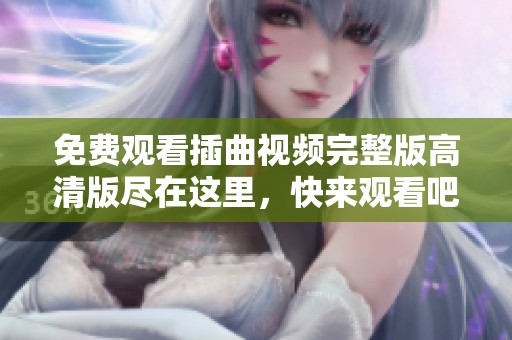 免费观看插曲视频完整版高清版尽在这里，快来观看吧